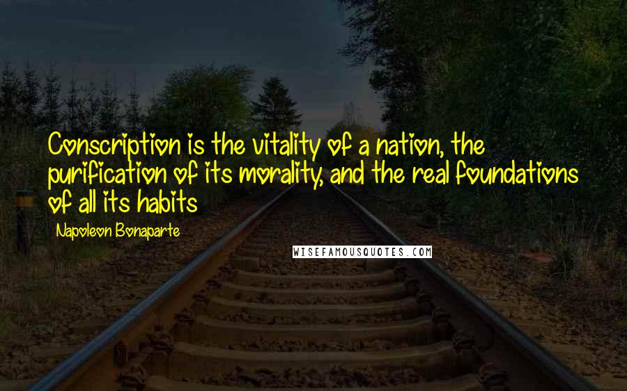 Napoleon Bonaparte Quotes: Conscription is the vitality of a nation, the purification of its morality, and the real foundations of all its habits