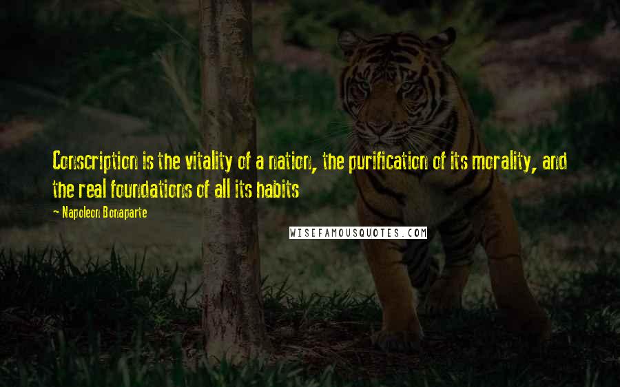 Napoleon Bonaparte Quotes: Conscription is the vitality of a nation, the purification of its morality, and the real foundations of all its habits