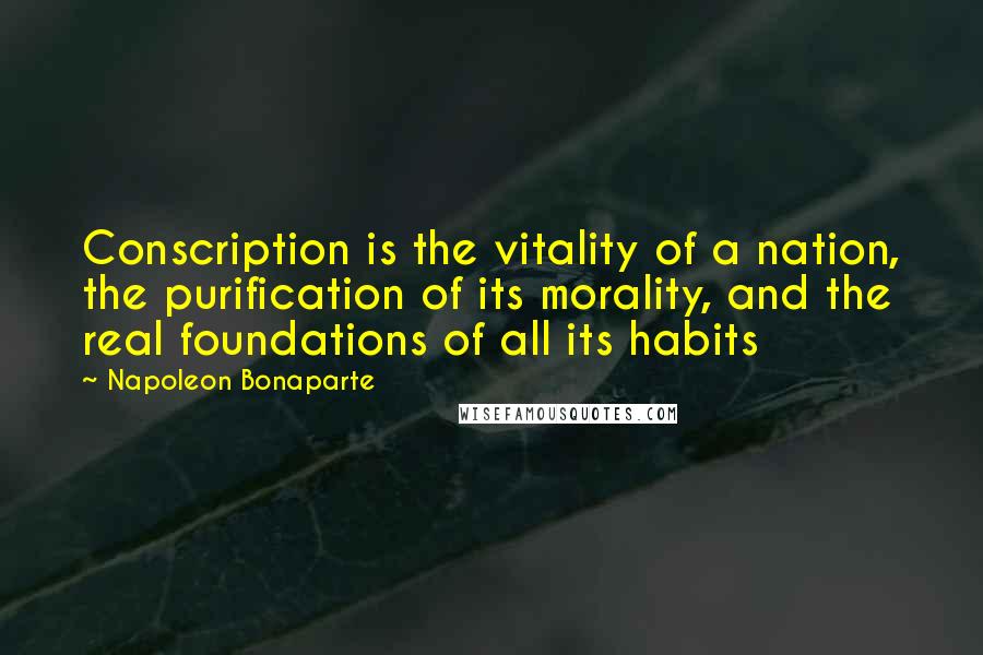 Napoleon Bonaparte Quotes: Conscription is the vitality of a nation, the purification of its morality, and the real foundations of all its habits