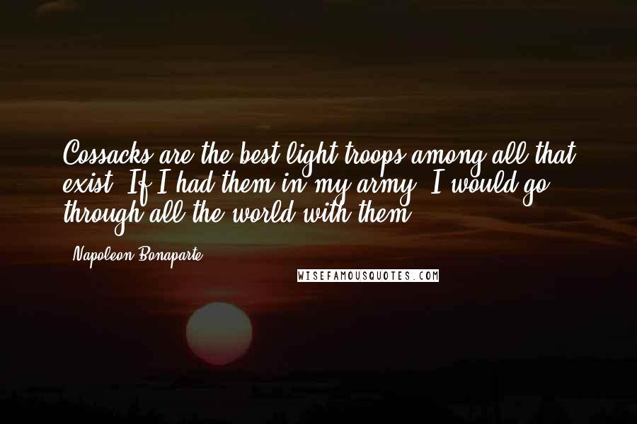 Napoleon Bonaparte Quotes: Cossacks are the best light troops among all that exist. If I had them in my army, I would go through all the world with them.