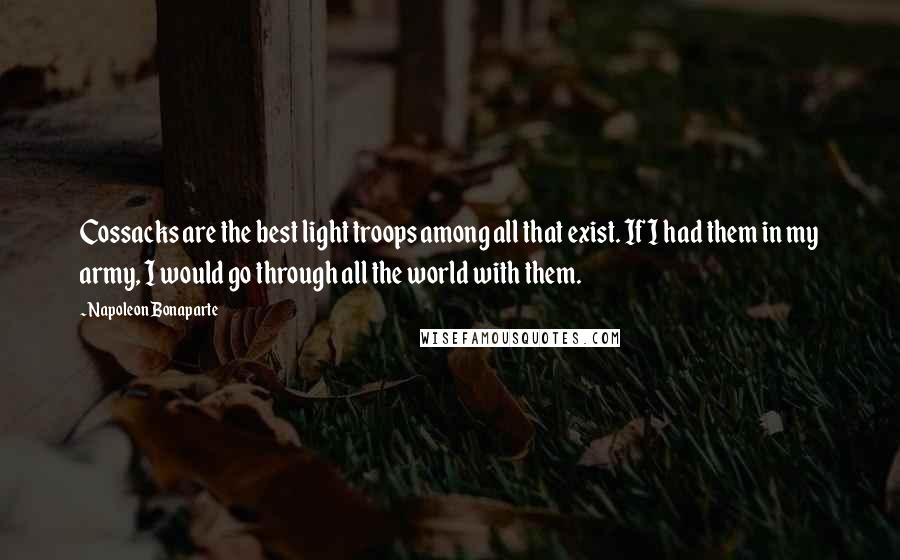 Napoleon Bonaparte Quotes: Cossacks are the best light troops among all that exist. If I had them in my army, I would go through all the world with them.