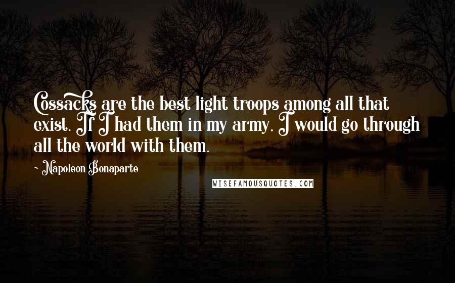 Napoleon Bonaparte Quotes: Cossacks are the best light troops among all that exist. If I had them in my army, I would go through all the world with them.