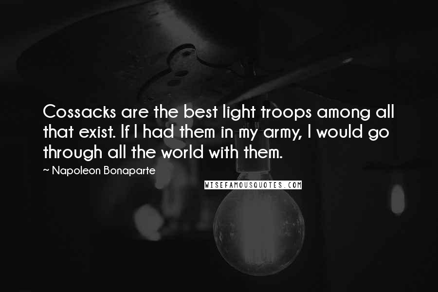 Napoleon Bonaparte Quotes: Cossacks are the best light troops among all that exist. If I had them in my army, I would go through all the world with them.