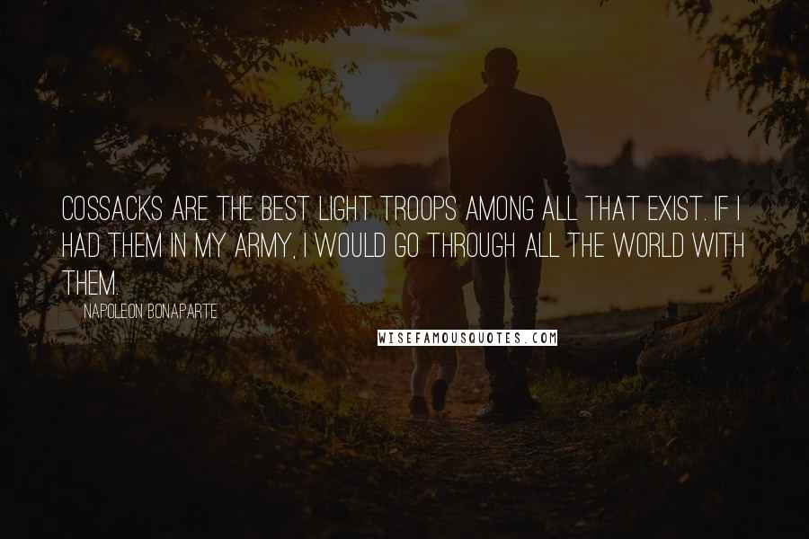 Napoleon Bonaparte Quotes: Cossacks are the best light troops among all that exist. If I had them in my army, I would go through all the world with them.