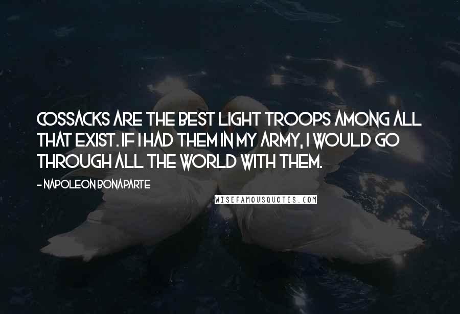 Napoleon Bonaparte Quotes: Cossacks are the best light troops among all that exist. If I had them in my army, I would go through all the world with them.