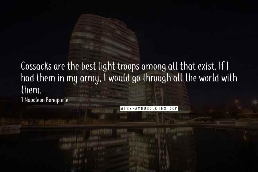 Napoleon Bonaparte Quotes: Cossacks are the best light troops among all that exist. If I had them in my army, I would go through all the world with them.