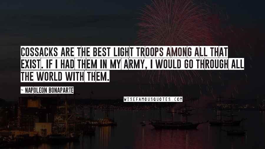 Napoleon Bonaparte Quotes: Cossacks are the best light troops among all that exist. If I had them in my army, I would go through all the world with them.