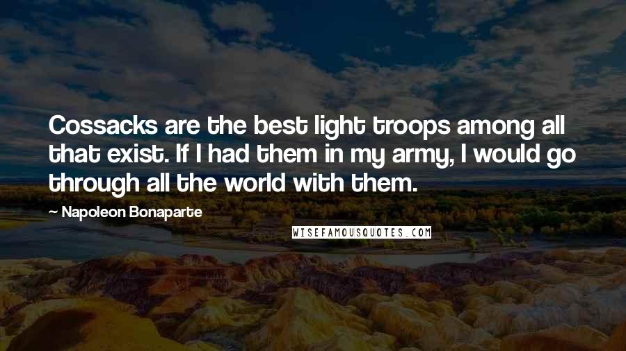 Napoleon Bonaparte Quotes: Cossacks are the best light troops among all that exist. If I had them in my army, I would go through all the world with them.