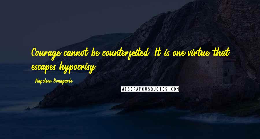 Napoleon Bonaparte Quotes: Courage cannot be counterfeited. It is one virtue that escapes hypocrisy.