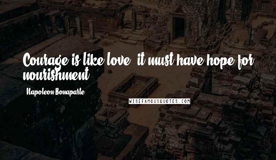 Napoleon Bonaparte Quotes: Courage is like love, it must have hope for nourishment.