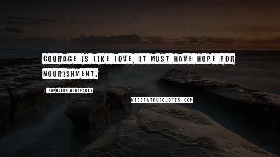 Napoleon Bonaparte Quotes: Courage is like love, it must have hope for nourishment.