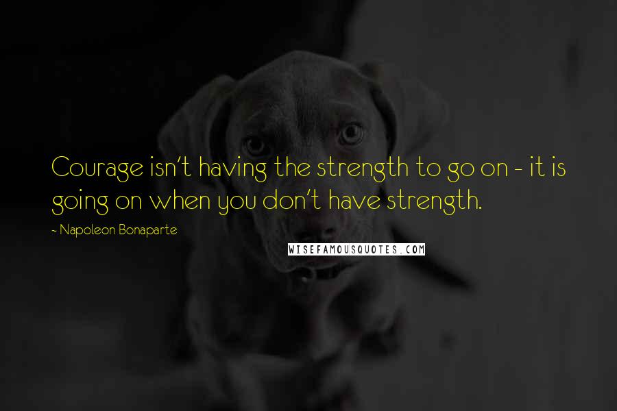 Napoleon Bonaparte Quotes: Courage isn't having the strength to go on - it is going on when you don't have strength.