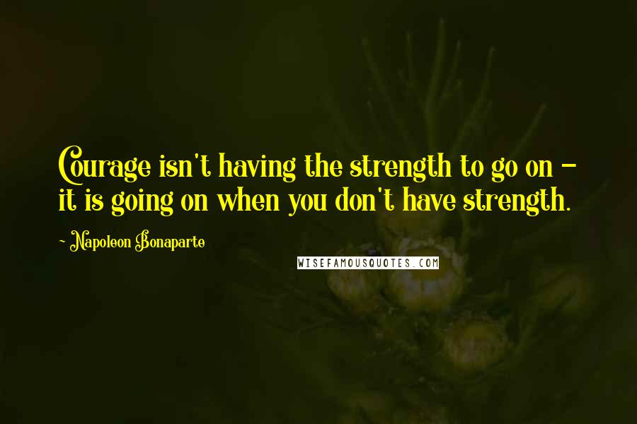 Napoleon Bonaparte Quotes: Courage isn't having the strength to go on - it is going on when you don't have strength.