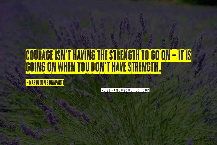 Napoleon Bonaparte Quotes: Courage isn't having the strength to go on - it is going on when you don't have strength.