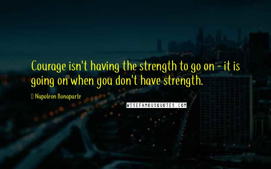 Napoleon Bonaparte Quotes: Courage isn't having the strength to go on - it is going on when you don't have strength.