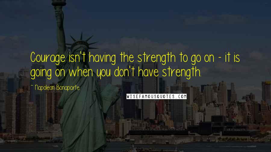 Napoleon Bonaparte Quotes: Courage isn't having the strength to go on - it is going on when you don't have strength.