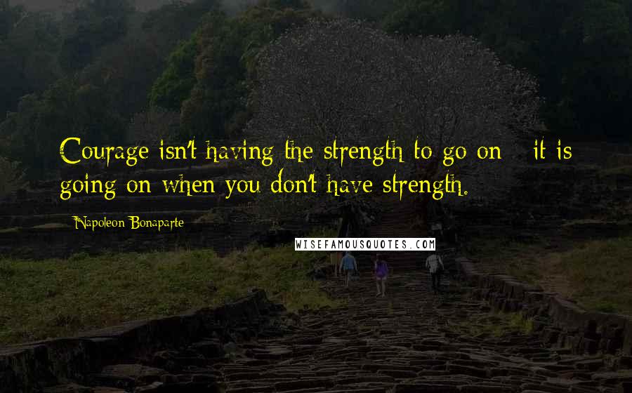 Napoleon Bonaparte Quotes: Courage isn't having the strength to go on - it is going on when you don't have strength.