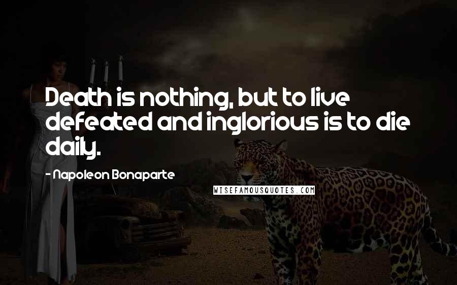 Napoleon Bonaparte Quotes: Death is nothing, but to live defeated and inglorious is to die daily.