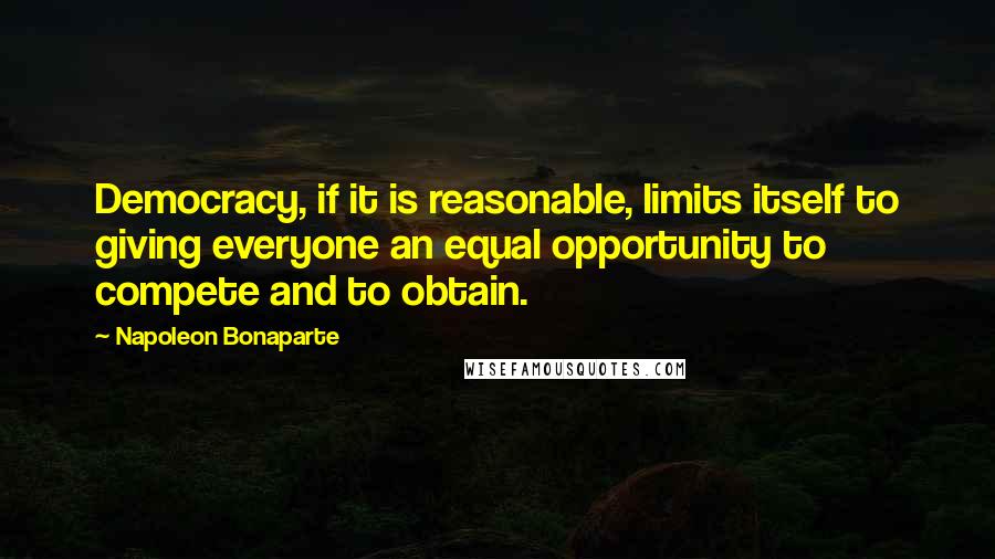 Napoleon Bonaparte Quotes: Democracy, if it is reasonable, limits itself to giving everyone an equal opportunity to compete and to obtain.