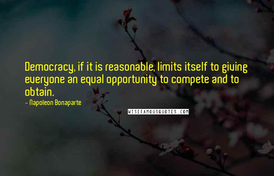 Napoleon Bonaparte Quotes: Democracy, if it is reasonable, limits itself to giving everyone an equal opportunity to compete and to obtain.