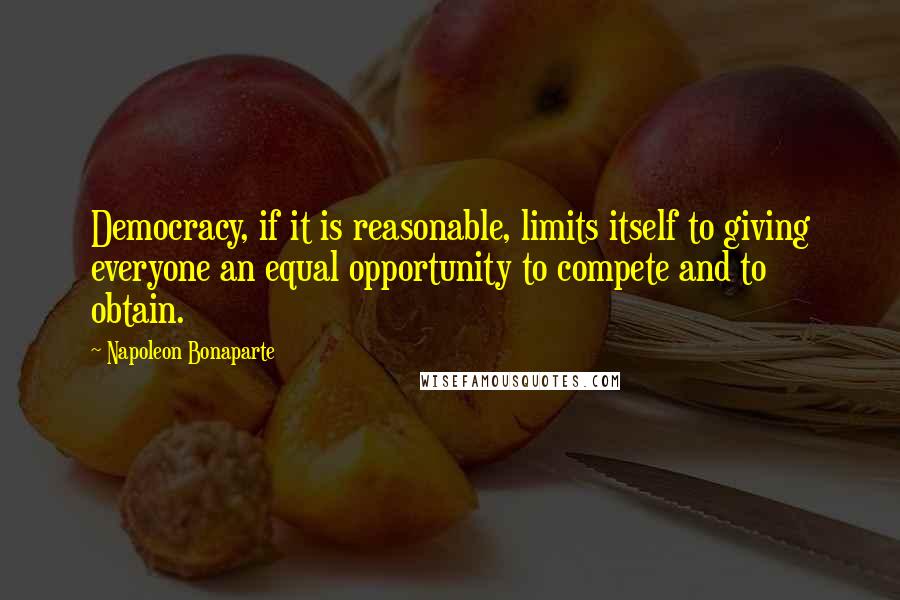 Napoleon Bonaparte Quotes: Democracy, if it is reasonable, limits itself to giving everyone an equal opportunity to compete and to obtain.