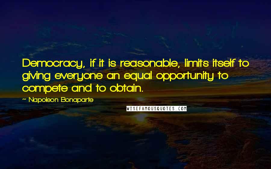 Napoleon Bonaparte Quotes: Democracy, if it is reasonable, limits itself to giving everyone an equal opportunity to compete and to obtain.