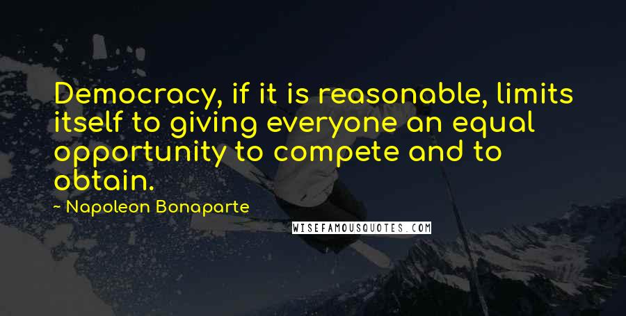 Napoleon Bonaparte Quotes: Democracy, if it is reasonable, limits itself to giving everyone an equal opportunity to compete and to obtain.
