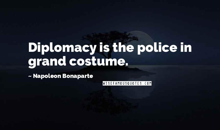 Napoleon Bonaparte Quotes: Diplomacy is the police in grand costume.