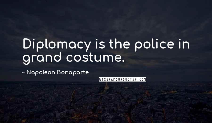 Napoleon Bonaparte Quotes: Diplomacy is the police in grand costume.