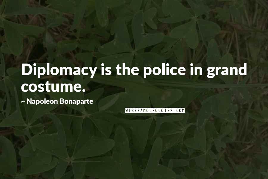 Napoleon Bonaparte Quotes: Diplomacy is the police in grand costume.