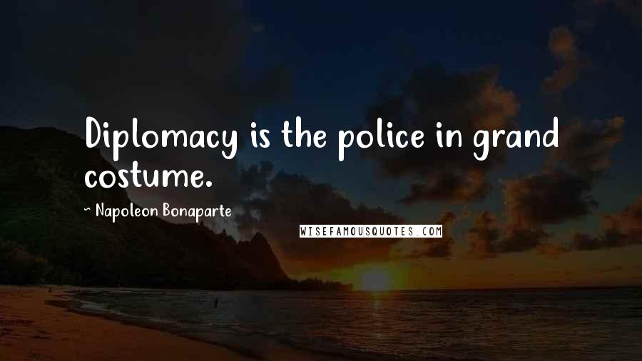 Napoleon Bonaparte Quotes: Diplomacy is the police in grand costume.