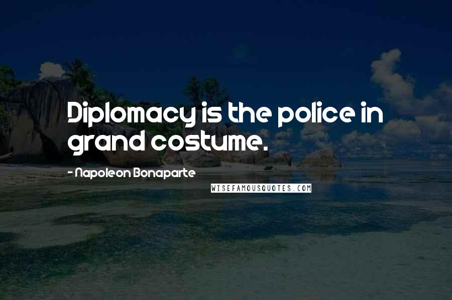 Napoleon Bonaparte Quotes: Diplomacy is the police in grand costume.