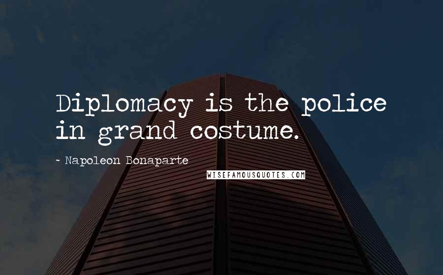 Napoleon Bonaparte Quotes: Diplomacy is the police in grand costume.