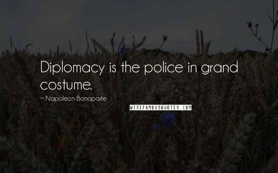 Napoleon Bonaparte Quotes: Diplomacy is the police in grand costume.