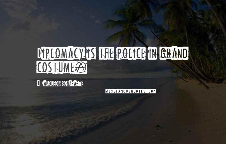 Napoleon Bonaparte Quotes: Diplomacy is the police in grand costume.