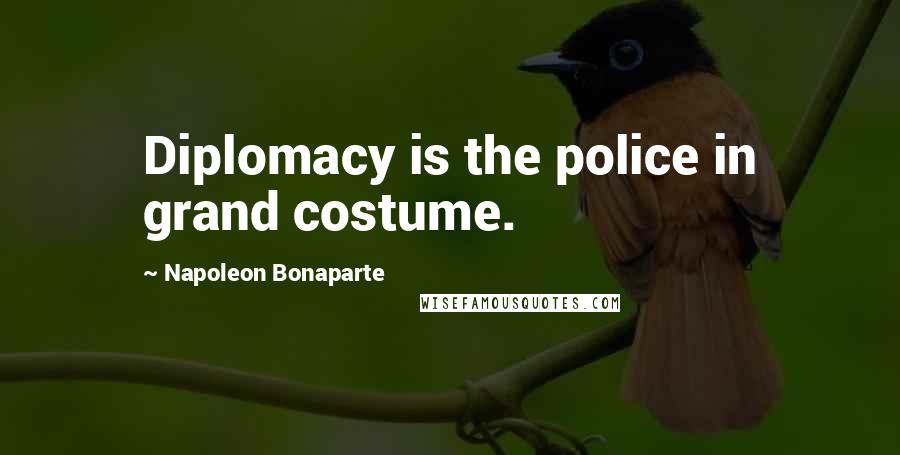 Napoleon Bonaparte Quotes: Diplomacy is the police in grand costume.