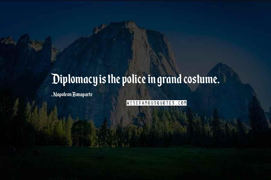 Napoleon Bonaparte Quotes: Diplomacy is the police in grand costume.