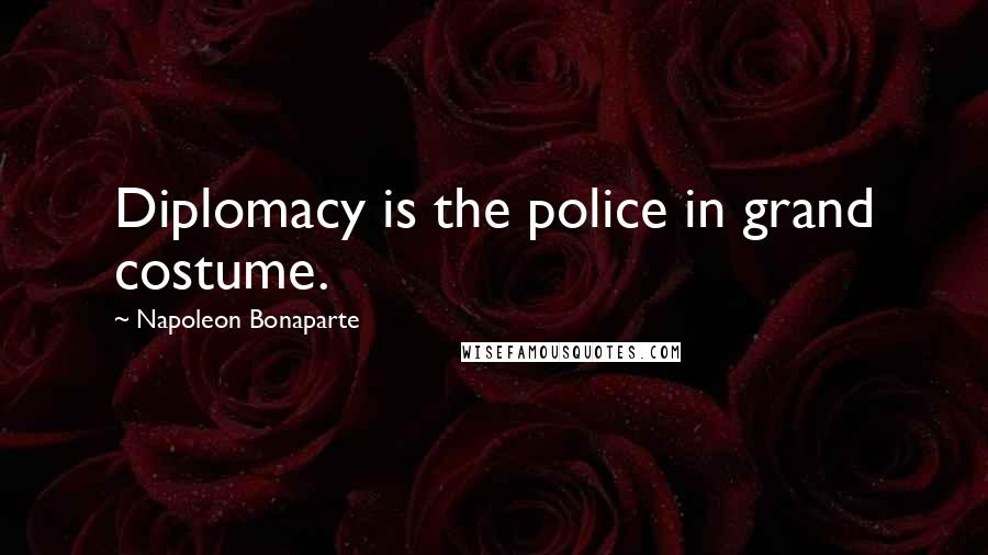 Napoleon Bonaparte Quotes: Diplomacy is the police in grand costume.