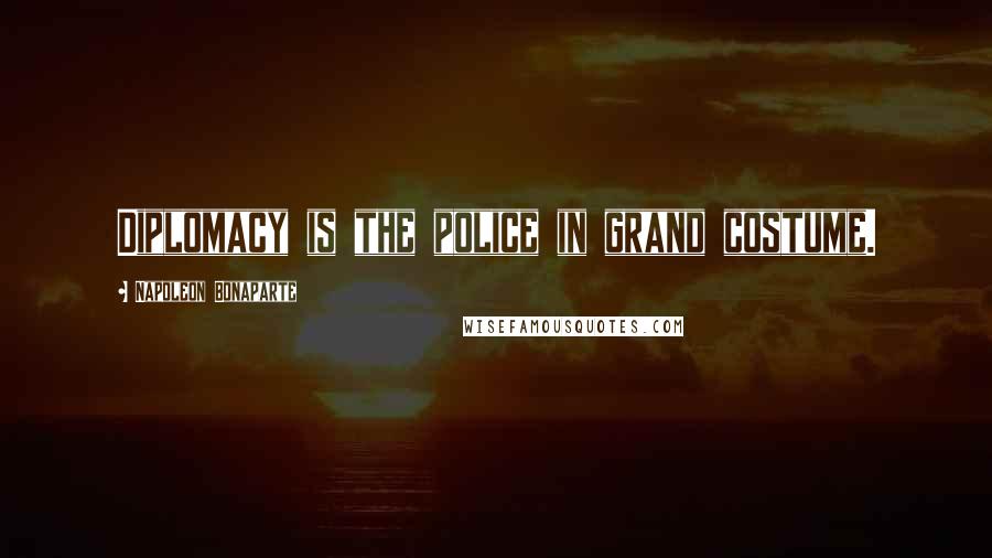 Napoleon Bonaparte Quotes: Diplomacy is the police in grand costume.