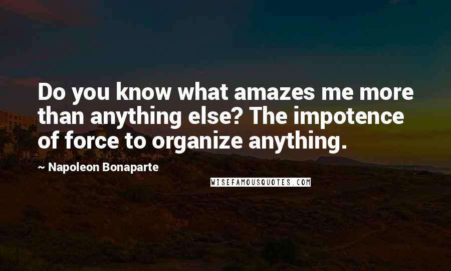 Napoleon Bonaparte Quotes: Do you know what amazes me more than anything else? The impotence of force to organize anything.