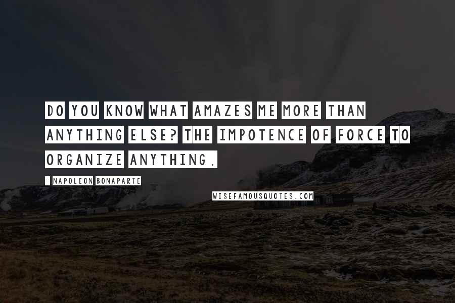 Napoleon Bonaparte Quotes: Do you know what amazes me more than anything else? The impotence of force to organize anything.