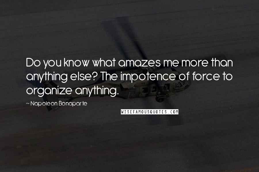 Napoleon Bonaparte Quotes: Do you know what amazes me more than anything else? The impotence of force to organize anything.