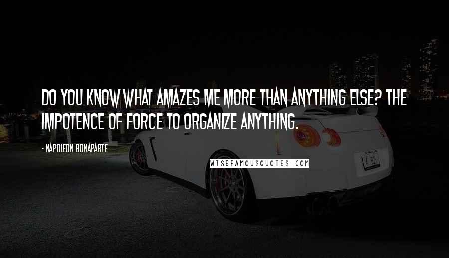 Napoleon Bonaparte Quotes: Do you know what amazes me more than anything else? The impotence of force to organize anything.