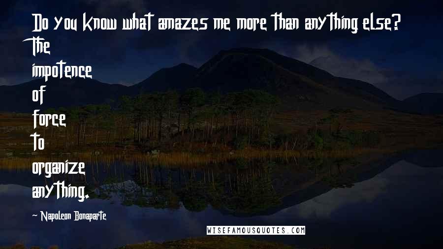 Napoleon Bonaparte Quotes: Do you know what amazes me more than anything else? The impotence of force to organize anything.