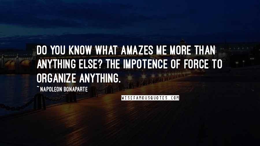 Napoleon Bonaparte Quotes: Do you know what amazes me more than anything else? The impotence of force to organize anything.