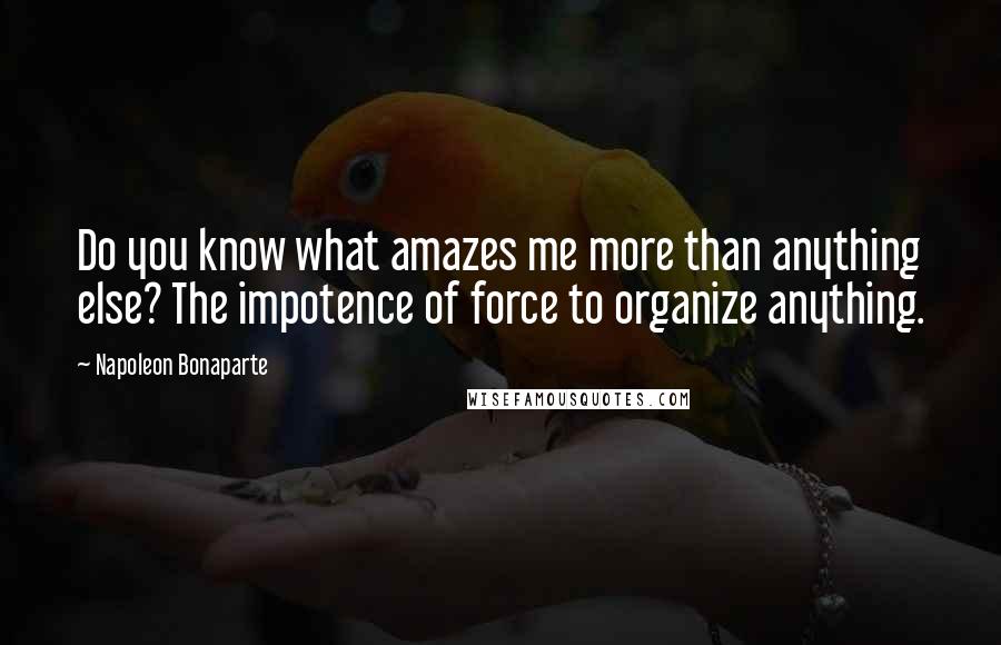 Napoleon Bonaparte Quotes: Do you know what amazes me more than anything else? The impotence of force to organize anything.