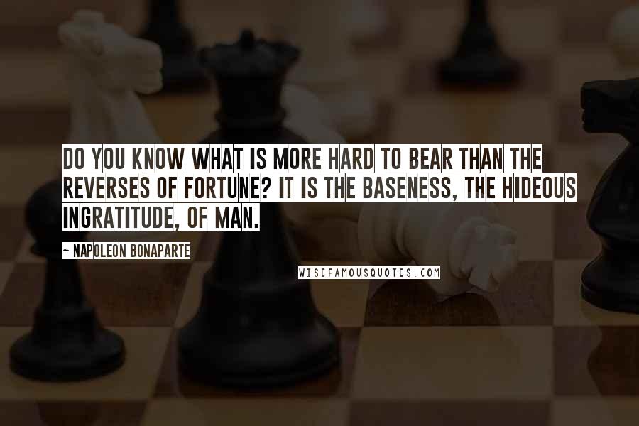 Napoleon Bonaparte Quotes: Do you know what is more hard to bear than the reverses of fortune? It is the baseness, the hideous ingratitude, of man.