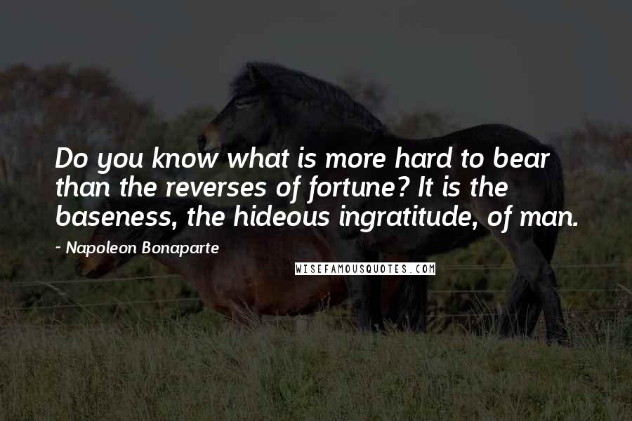 Napoleon Bonaparte Quotes: Do you know what is more hard to bear than the reverses of fortune? It is the baseness, the hideous ingratitude, of man.