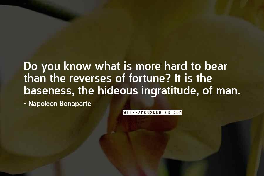 Napoleon Bonaparte Quotes: Do you know what is more hard to bear than the reverses of fortune? It is the baseness, the hideous ingratitude, of man.