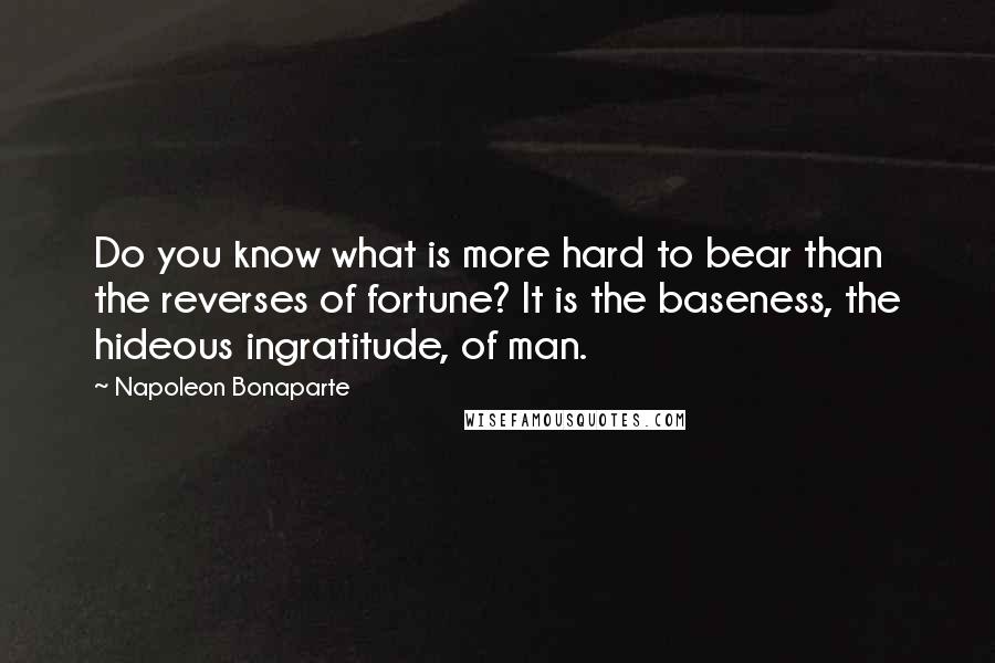 Napoleon Bonaparte Quotes: Do you know what is more hard to bear than the reverses of fortune? It is the baseness, the hideous ingratitude, of man.